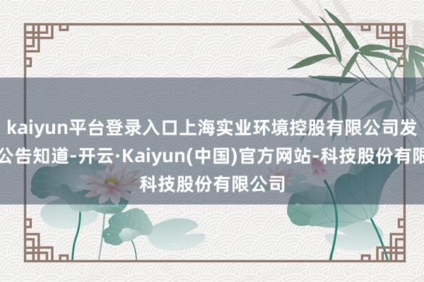 kaiyun平台登录入口上海实业环境控股有限公司发布的公告知道-开云·Kaiyun(中国)官方网站-科技股份有限公司