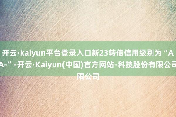 开云·kaiyun平台登录入口新23转债信用级别为“AA-”-开云·Kaiyun(中国)官方网站-科技股份有限公司