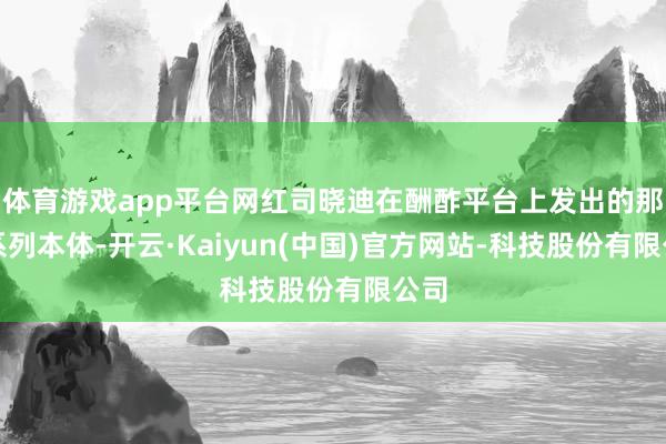 体育游戏app平台网红司晓迪在酬酢平台上发出的那一系列本体-开云·Kaiyun(中国)官方网站-科技股份有限公司