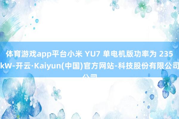 体育游戏app平台小米 YU7 单电机版功率为 235kW-开云·Kaiyun(中国)官方网站-科技股份有限公司