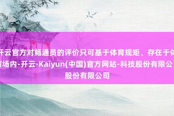 开云官方对畅通员的评价只可基于体育规矩、存在于体育场内-开云·Kaiyun(中国)官方网站-科技股份有限公司