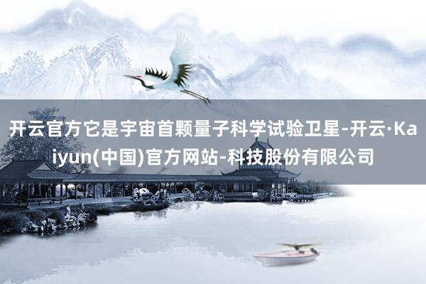 开云官方它是宇宙首颗量子科学试验卫星-开云·Kaiyun(中国)官方网站-科技股份有限公司