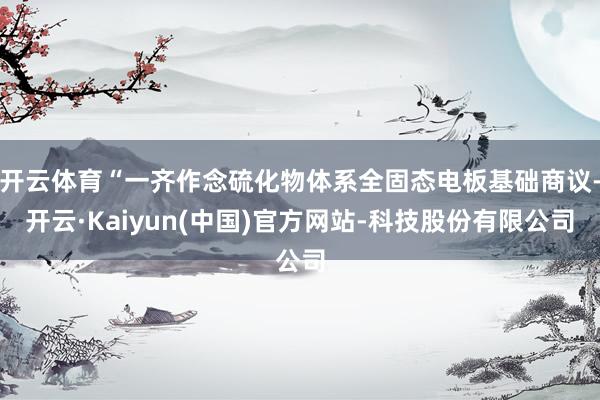开云体育“一齐作念硫化物体系全固态电板基础商议-开云·Kaiyun(中国)官方网站-科技股份有限公司