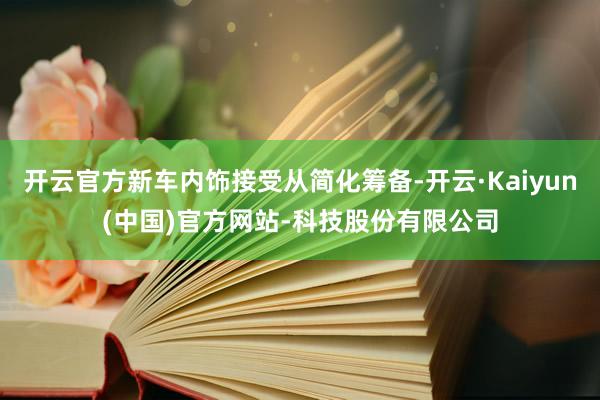 开云官方新车内饰接受从简化筹备-开云·Kaiyun(中国)官方网站-科技股份有限公司