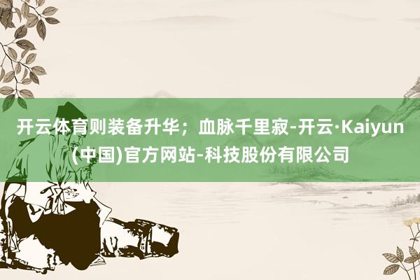 开云体育则装备升华；血脉千里寂-开云·Kaiyun(中国)官方网站-科技股份有限公司