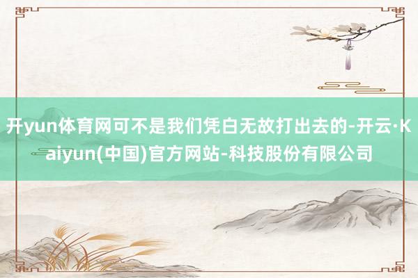 开yun体育网可不是我们凭白无故打出去的-开云·Kaiyun(中国)官方网站-科技股份有限公司
