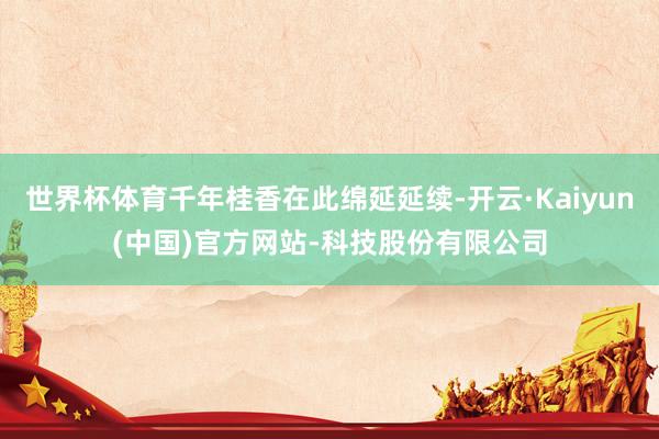 世界杯体育千年桂香在此绵延延续-开云·Kaiyun(中国)官方网站-科技股份有限公司
